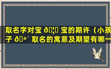 取名字对宝 🦉 宝的期许（小孩子 🪴 取名的寓意及期望有哪一些）